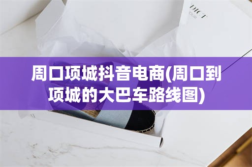 周口项城抖音电商(周口到项城的大巴车路线图)