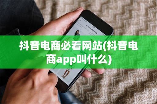 抖音电商必看网站(抖音电商app叫什么)