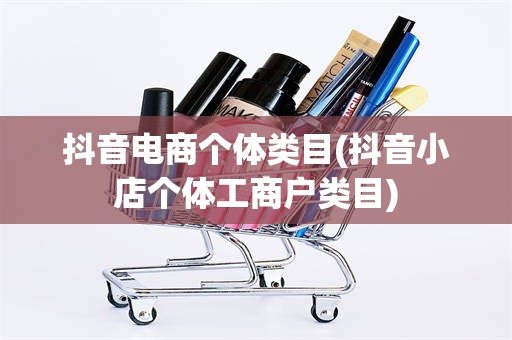 抖音电商个体类目(抖音小店个体工商户类目)