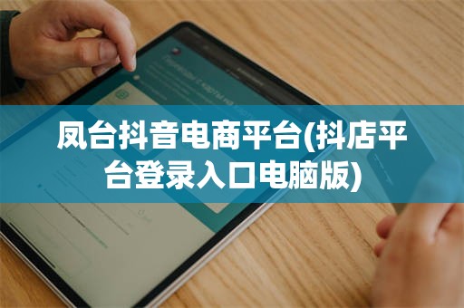 凤台抖音电商平台(抖店平台登录入口电脑版)