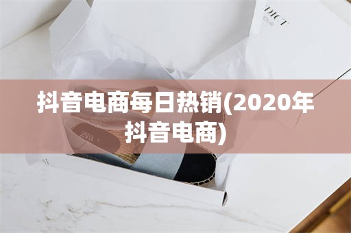 抖音电商每日热销(2020年抖音电商)