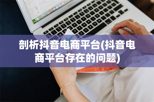 剖析抖音电商平台(抖音电商平台存在的问题)