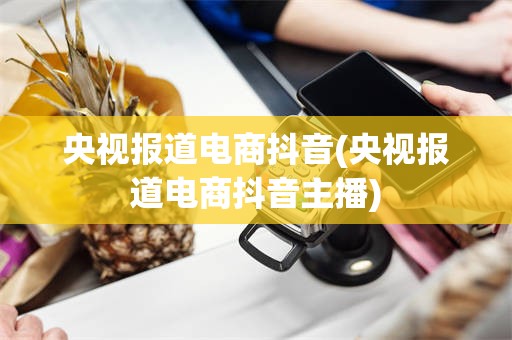 央视报道电商抖音(央视报道电商抖音主播)