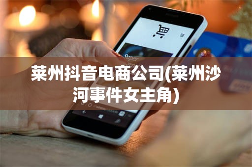 莱州抖音电商公司(莱州沙河事件女主角)