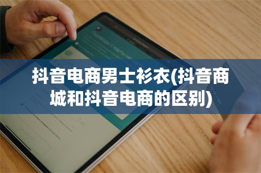 抖音电商男士衫衣(抖音商城和抖音电商的区别)