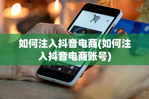 如何注入抖音电商(如何注入抖音电商账号)