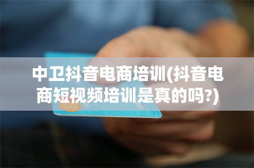 中卫抖音电商培训(抖音电商短视频培训是真的吗?)