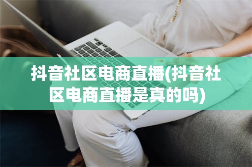 抖音社区电商直播(抖音社区电商直播是真的吗)