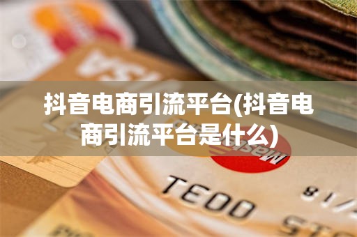抖音电商引流平台(抖音电商引流平台是什么)