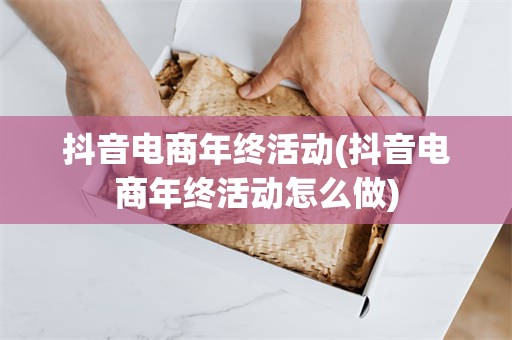 抖音电商年终活动(抖音电商年终活动怎么做)