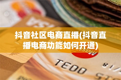 抖音社区电商直播(抖音直播电商功能如何开通)