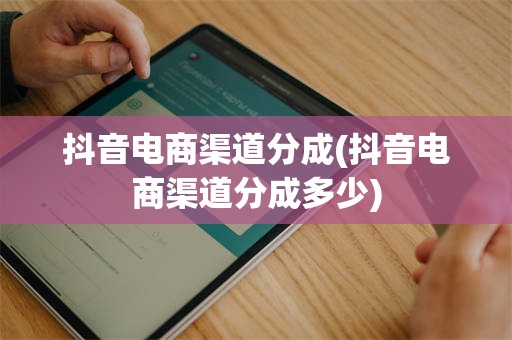 抖音电商渠道分成(抖音电商渠道分成多少)