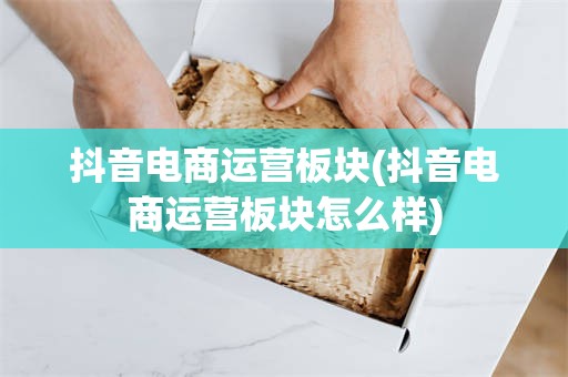 抖音电商运营板块(抖音电商运营板块怎么样)