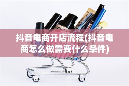 抖音电商开店流程(抖音电商怎么做需要什么条件)