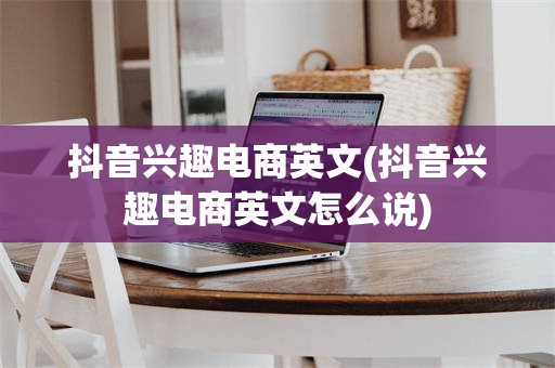 抖音兴趣电商英文(抖音兴趣电商英文怎么说)