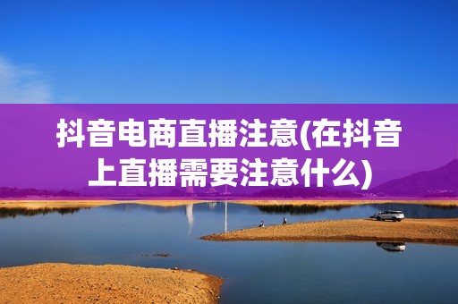抖音电商直播注意(在抖音上直播需要注意什么)