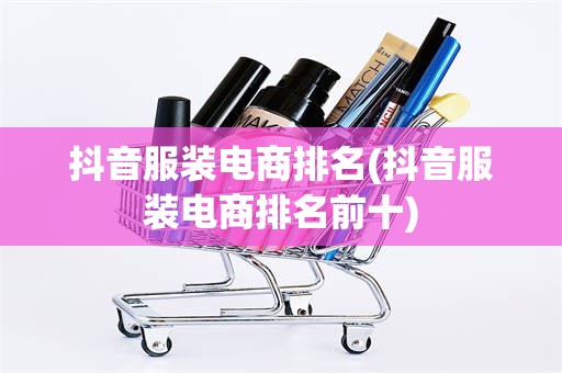 抖音服装电商排名(抖音服装电商排名前十)