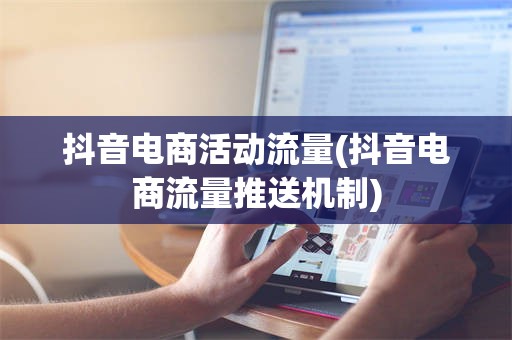 抖音电商活动流量(抖音电商流量推送机制)