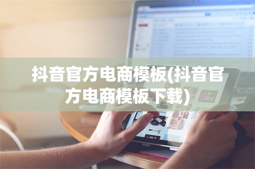 抖音官方电商模板(抖音官方电商模板下载)