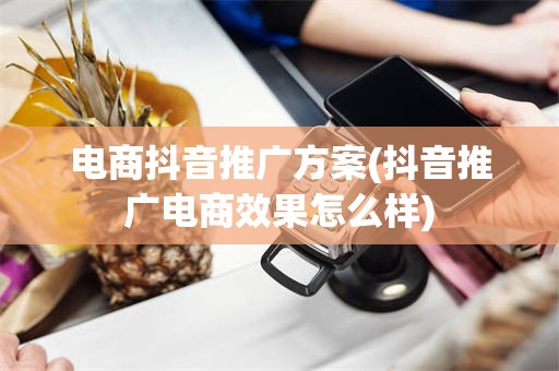 电商抖音推广方案(抖音推广电商效果怎么样)