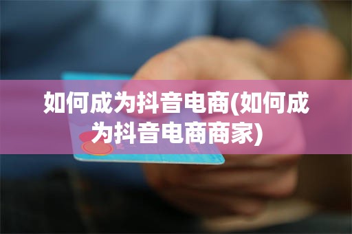 如何成为抖音电商(如何成为抖音电商商家)