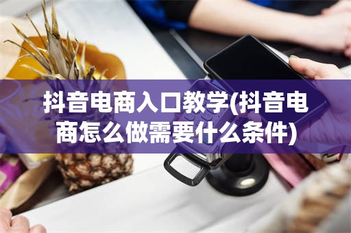 抖音电商入口教学(抖音电商怎么做需要什么条件)