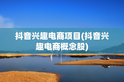 抖音兴趣电商项目(抖音兴趣电商概念股)