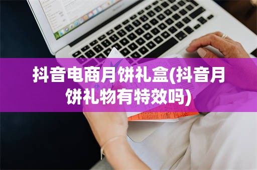 抖音电商月饼礼盒(抖音月饼礼物有特效吗)
