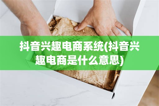 抖音兴趣电商系统(抖音兴趣电商是什么意思)