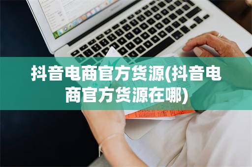 抖音电商官方货源(抖音电商官方货源在哪)