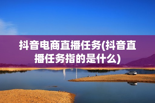 抖音电商直播任务(抖音直播任务指的是什么)