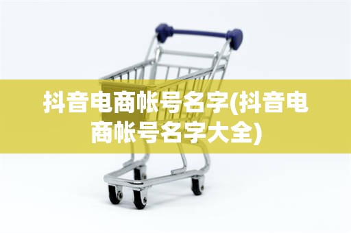 抖音电商帐号名字(抖音电商帐号名字大全)