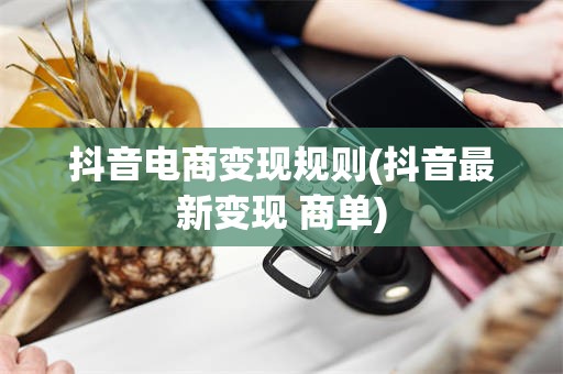抖音电商变现规则(抖音最新变现 商单)
