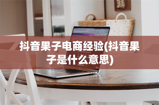 抖音果子电商经验(抖音果子是什么意思)