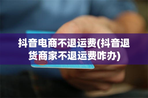 抖音电商不退运费(抖音退货商家不退运费咋办)