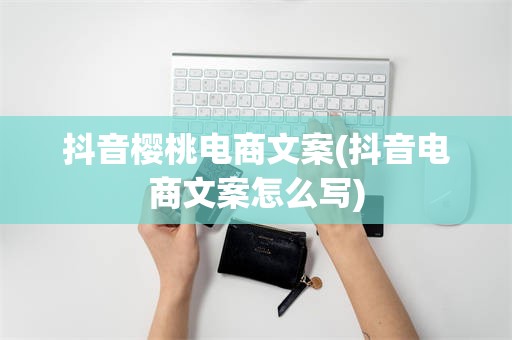 抖音樱桃电商文案(抖音电商文案怎么写)