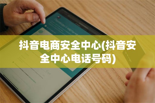 抖音电商安全中心(抖音安全中心电话号码)