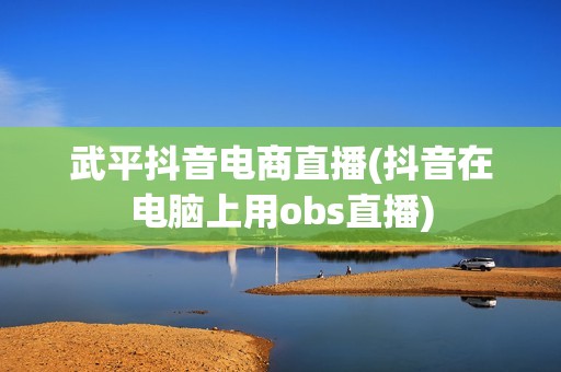 武平抖音电商直播(抖音在电脑上用obs直播)