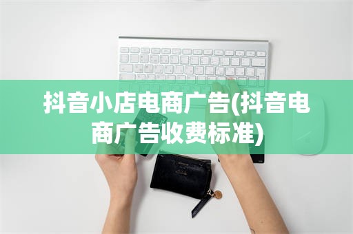 抖音小店电商广告(抖音电商广告收费标准)
