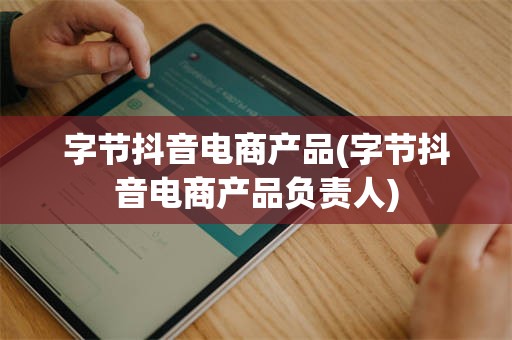 字节抖音电商产品(字节抖音电商产品负责人)