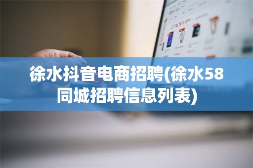 徐水抖音电商招聘(徐水58同城招聘信息列表)