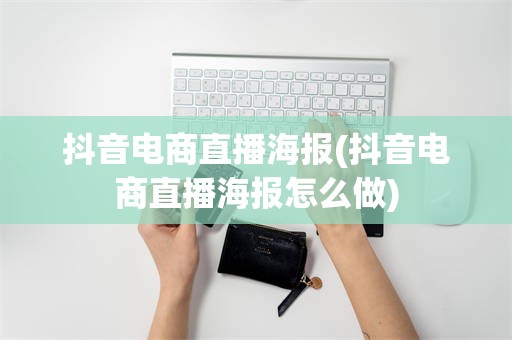 抖音电商直播海报(抖音电商直播海报怎么做)