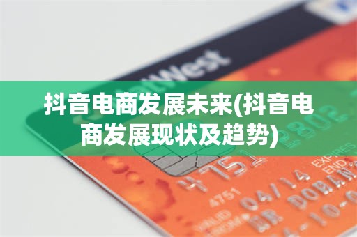 抖音电商发展未来(抖音电商发展现状及趋势)