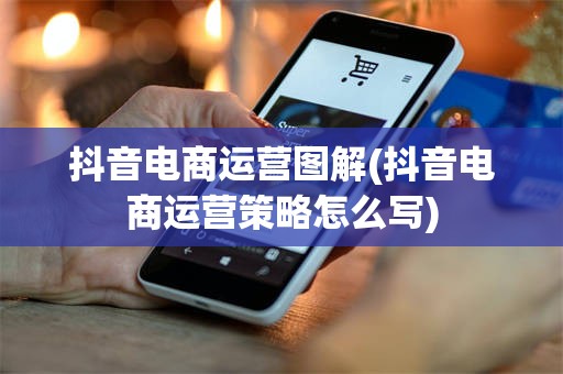 抖音电商运营图解(抖音电商运营策略怎么写)