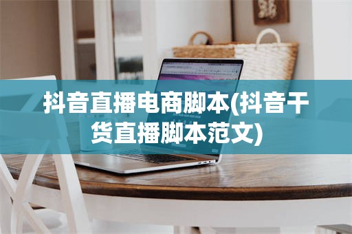 抖音直播电商脚本(抖音干货直播脚本范文)