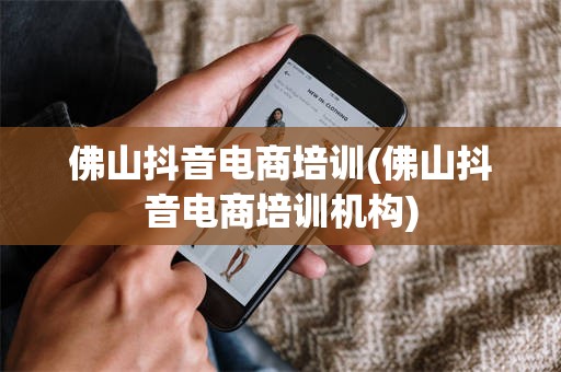佛山抖音电商培训(佛山抖音电商培训机构)