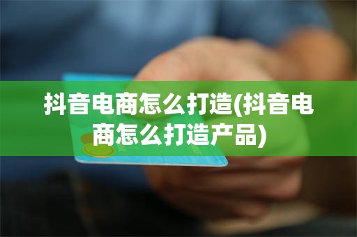 抖音电商怎么打造(抖音电商怎么打造产品)