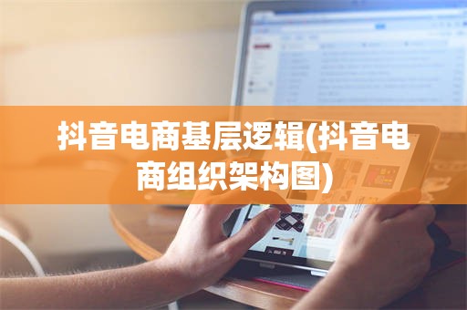 抖音电商基层逻辑(抖音电商组织架构图)
