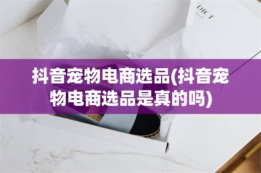 抖音宠物电商选品(抖音宠物电商选品是真的吗)