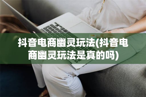 抖音电商幽灵玩法(抖音电商幽灵玩法是真的吗)
